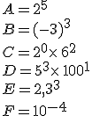 A=2^5\\B=(-3)^3\\C=2^0\times  \,6^2\\D=5^3\times  \,100^1\\E=2,3^3\\F=10^{-4}